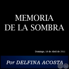 MEMORIA DE LA SOMBRA - Por DELFINA ACOSTA - Domingo, 18 de Abril de 2011